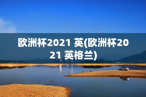 欧洲杯2021 英(欧洲杯2021 英格兰)