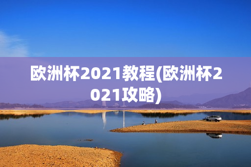 欧洲杯2021教程(欧洲杯2021攻略)