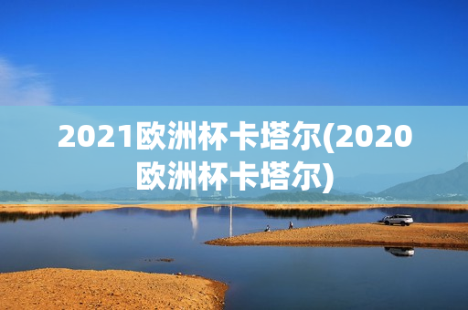 2021欧洲杯卡塔尔(2020欧洲杯卡塔尔)