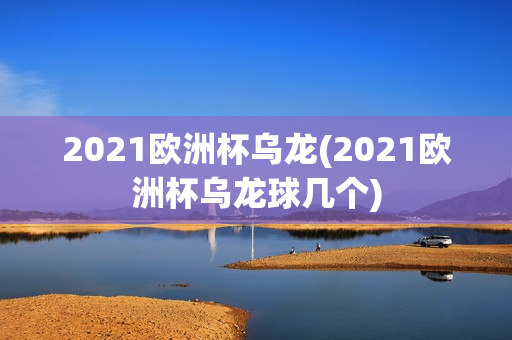 2021欧洲杯乌龙(2021欧洲杯乌龙球几个)