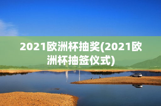 2021欧洲杯抽奖(2021欧洲杯抽签仪式)