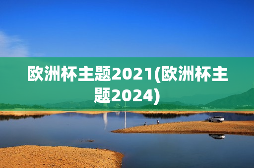 欧洲杯主题2021(欧洲杯主题2024)