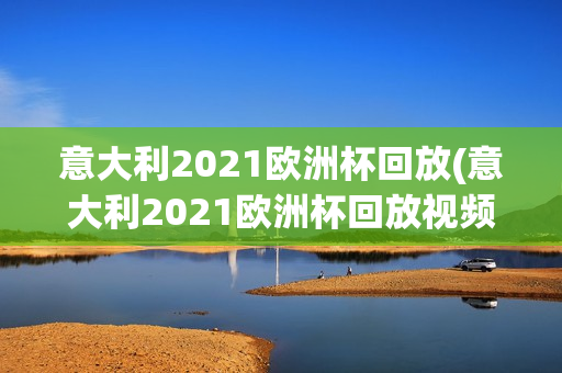 意大利2021欧洲杯回放(意大利2021欧洲杯回放视频)