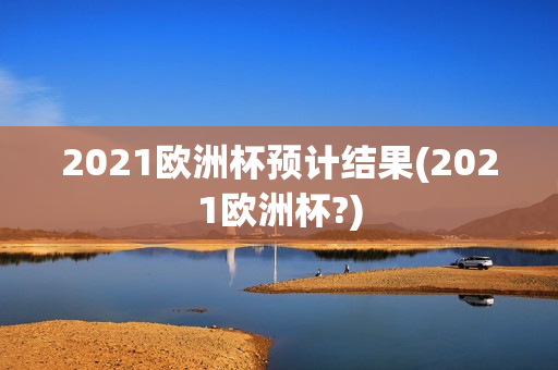 2021欧洲杯预计结果(2021欧洲杯?)