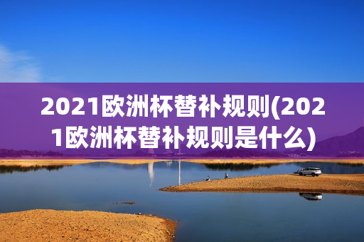 2021欧洲杯替补规则(2021欧洲杯替补规则是什么)