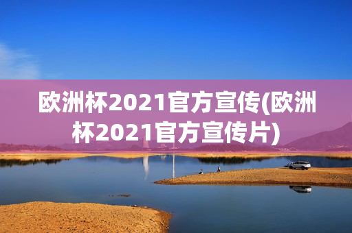 欧洲杯2021官方宣传(欧洲杯2021官方宣传片)