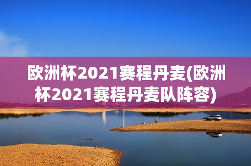 欧洲杯2021赛程丹麦(欧洲杯2021赛程丹麦队阵容)