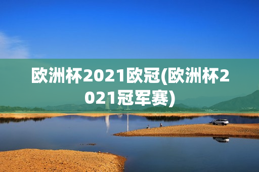 欧洲杯2021欧冠(欧洲杯2021冠军赛)