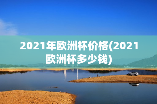 2021年欧洲杯价格(2021欧洲杯多少钱)