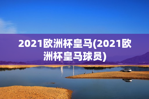 2021欧洲杯皇马(2021欧洲杯皇马球员)