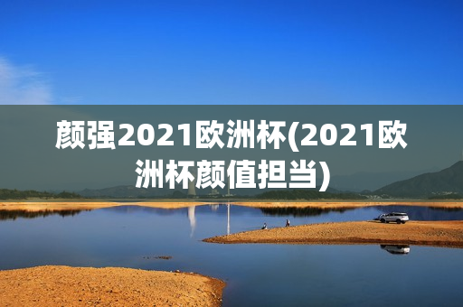 颜强2021欧洲杯(2021欧洲杯颜值担当)