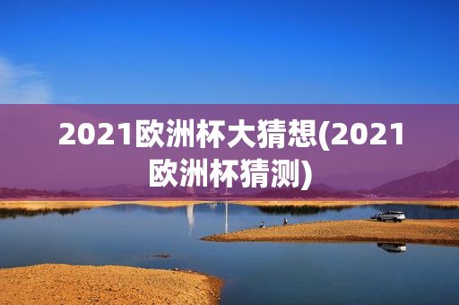 2021欧洲杯大猜想(2021欧洲杯猜测)