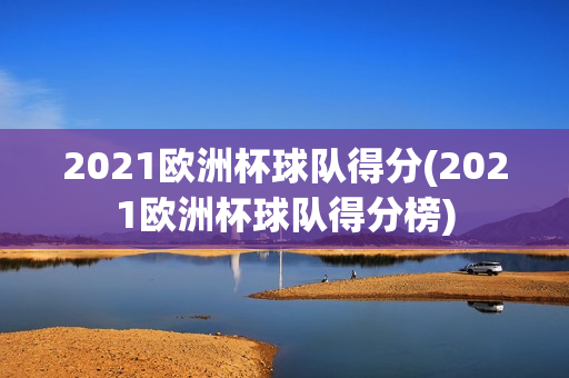 2021欧洲杯球队得分(2021欧洲杯球队得分榜)