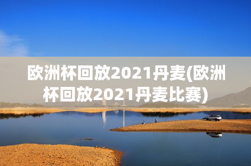 欧洲杯回放2021丹麦(欧洲杯回放2021丹麦比赛)