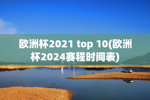 欧洲杯2021 top 10(欧洲杯2024赛程时间表)