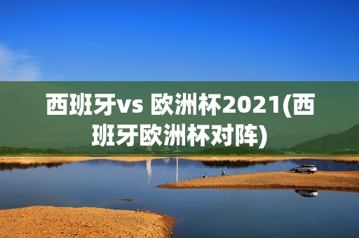 西班牙vs 欧洲杯2021(西班牙欧洲杯对阵)