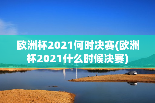 欧洲杯2021何时决赛(欧洲杯2021什么时候决赛)