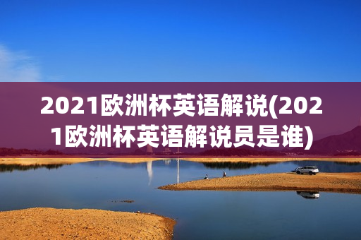 2021欧洲杯英语解说(2021欧洲杯英语解说员是谁)