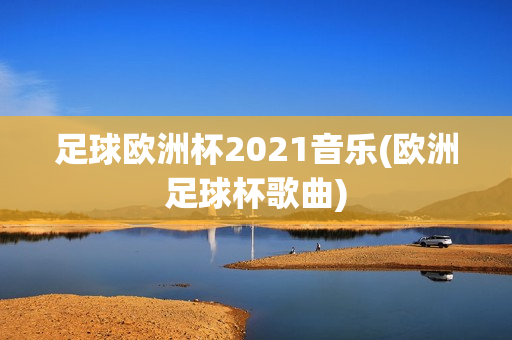 足球欧洲杯2021音乐(欧洲足球杯歌曲)