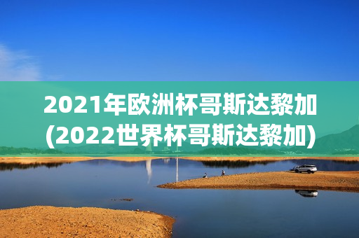 2021年欧洲杯哥斯达黎加(2022世界杯哥斯达黎加)