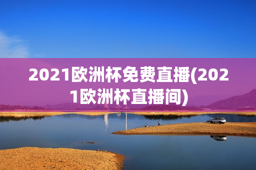 2021欧洲杯免费直播(2021欧洲杯直播间)