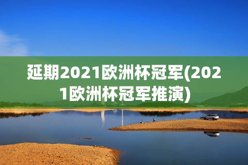 延期2021欧洲杯冠军(2021欧洲杯冠军推演)