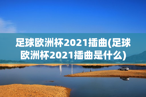 足球欧洲杯2021插曲(足球欧洲杯2021插曲是什么)