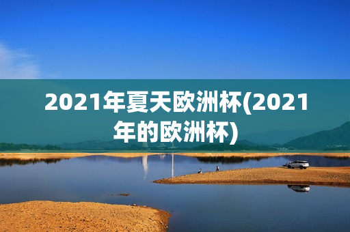 2021年夏天欧洲杯(2021年的欧洲杯)