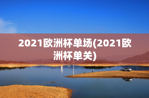 2021欧洲杯单场(2021欧洲杯单关)