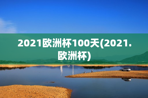 2021欧洲杯100天(2021.欧洲杯)