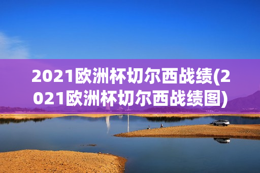 2021欧洲杯切尔西战绩(2021欧洲杯切尔西战绩图)