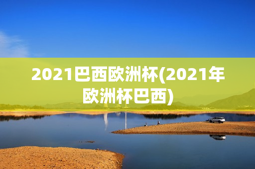 2021巴西欧洲杯(2021年欧洲杯巴西)