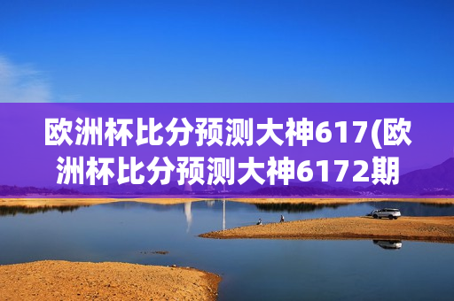 欧洲杯比分预测大神617(欧洲杯比分预测大神6172期)