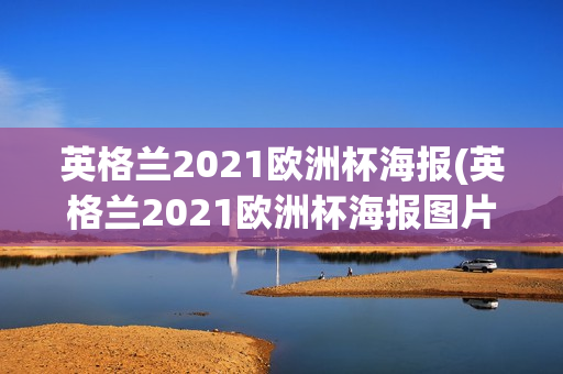 英格兰2021欧洲杯海报(英格兰2021欧洲杯海报图片)