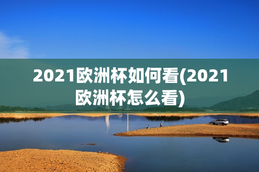 2021欧洲杯如何看(2021欧洲杯怎么看)