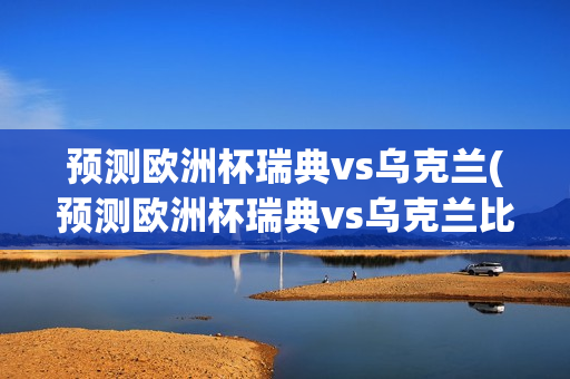 预测欧洲杯瑞典vs乌克兰(预测欧洲杯瑞典vs乌克兰比分)