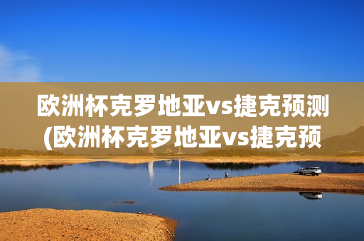 欧洲杯克罗地亚vs捷克预测(欧洲杯克罗地亚vs捷克预测比分)