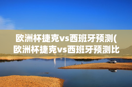 欧洲杯捷克vs西班牙预测(欧洲杯捷克vs西班牙预测比分)