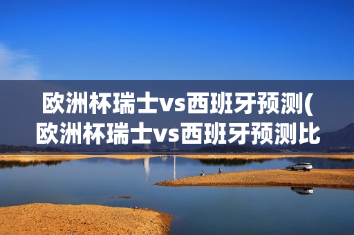 欧洲杯瑞士vs西班牙预测(欧洲杯瑞士vs西班牙预测比分)