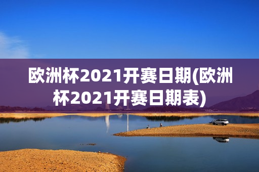 欧洲杯2021开赛日期(欧洲杯2021开赛日期表)