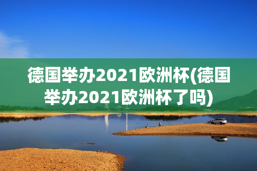 德国举办2021欧洲杯(德国举办2021欧洲杯了吗)