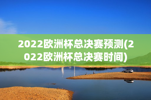 2022欧洲杯总决赛预测(2022欧洲杯总决赛时间)