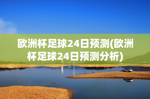 欧洲杯足球24日预测(欧洲杯足球24日预测分析)