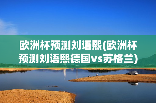 欧洲杯预测刘语熙(欧洲杯预测刘语熙德国vs苏格兰)