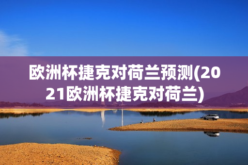 欧洲杯捷克对荷兰预测(2021欧洲杯捷克对荷兰)