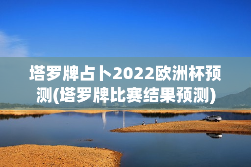 塔罗牌占卜2022欧洲杯预测(塔罗牌比赛结果预测)