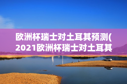 欧洲杯瑞士对土耳其预测(2021欧洲杯瑞士对土耳其分析)