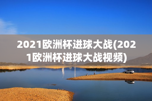 2021欧洲杯进球大战(2021欧洲杯进球大战视频)