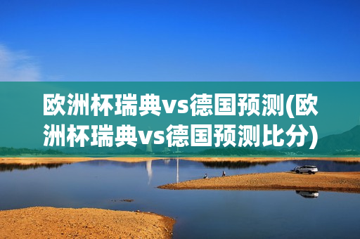 欧洲杯瑞典vs德国预测(欧洲杯瑞典vs德国预测比分)