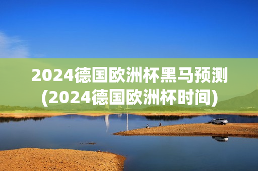 2024德国欧洲杯黑马预测(2024德国欧洲杯时间)